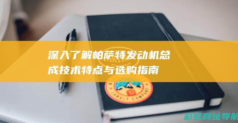 深入了解帕萨特发动机总成：技术特点与选购指南 (2022款帕萨)