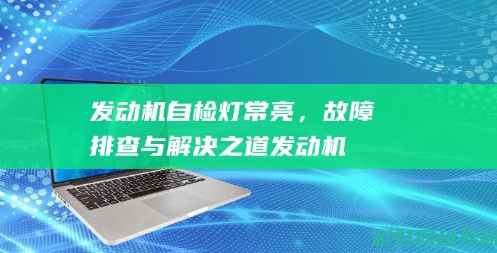 发动机自检灯常亮，故障排查与解决之道 (发动机自检灯亮是什么原因)