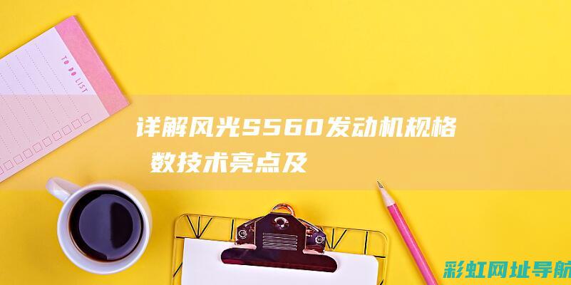 详解风光S560发动机：规格参数、技术亮点及使用经验分享 (风光s56o)