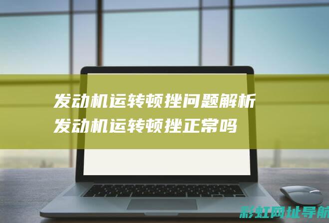 发动机运转顿挫问题解析 (发动机运转顿挫正常吗)