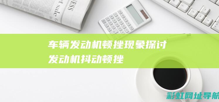 车辆发动机顿挫现象探讨 (发动机抖动顿挫)