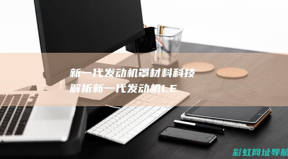 新一代发动机罩材料科技解析 (新一代发动机LEAP-1C)