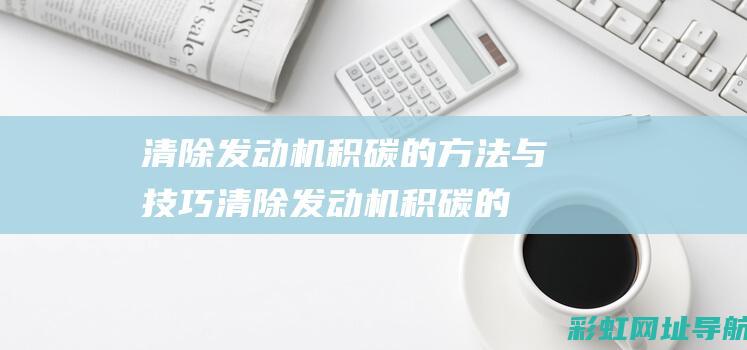 清除发动机积碳的方法与技巧 (清除发动机积碳的最好方法)