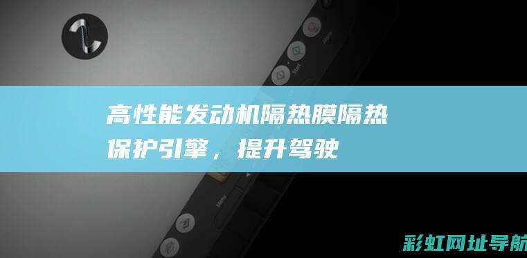 高性能发动机隔热膜：隔热、保护引擎，提升驾驶体验 (w研究所设计了一种高性能发动机)