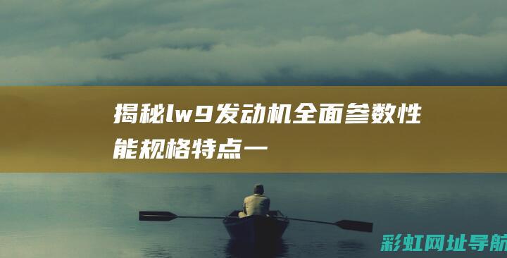 揭秘lw9发动机全面参数：性能、规格、特点一网打尽 (lw9发动机图片)