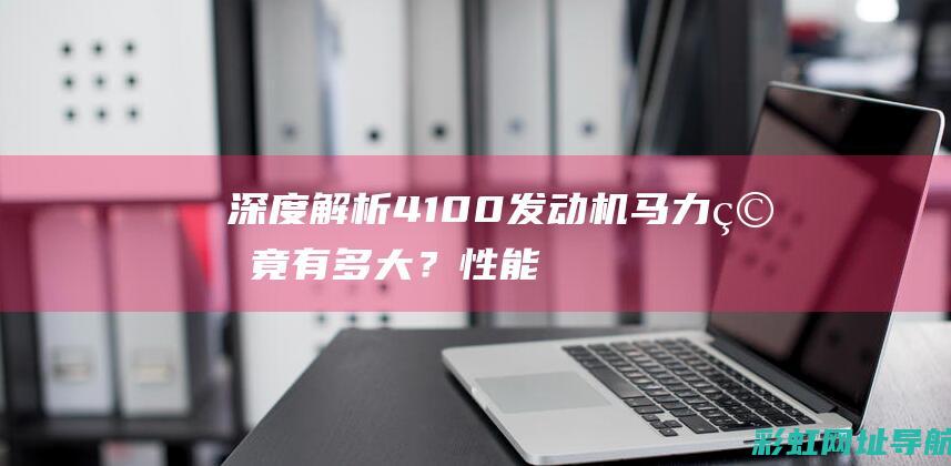 深度解析：4100发动机马力究竟有多大？性能表现一览 (深度解析4-8)