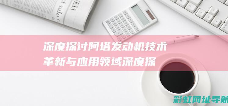 深度探讨阿塔发动机技术革新与应用领域 (深度探讨阿塔尔的故事)