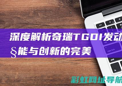 深度解析奇瑞TGDI发动机：性能与创新的完美结合 (深度解析奇瑞事件)