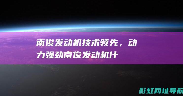 南俊发动机：技术领先，动力强劲 (南俊发动机什么型号)