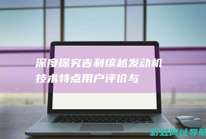 深度探究吉利缤越发动机：技术特点、用户评价与驾驶体验全面揭秘 (吉利研究)