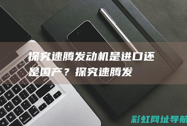 探究速腾发动机：是进口还是国产？ (探究速腾发动机的原理)