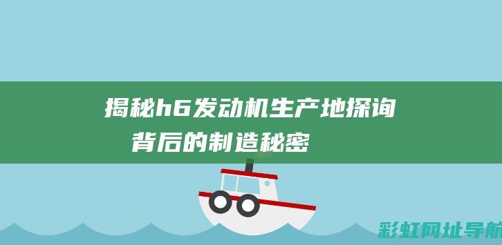 揭秘h6发动机生产地：探询其背后的制造秘密 (2021款h6发动机)