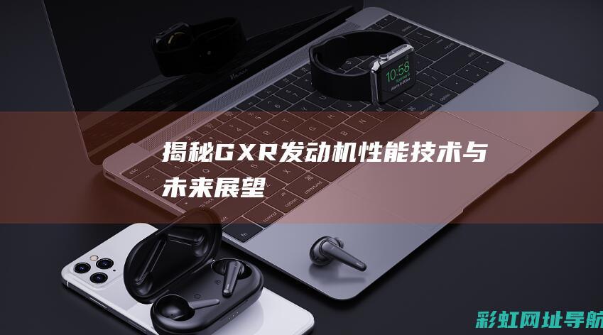 揭秘GXR发动机性能技术与未来展望