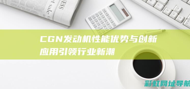 CGN发动机：性能优势与创新应用引领行业新潮流 (cgl发动机)