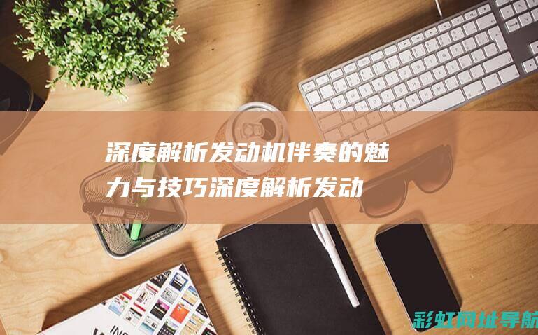 深度解析发动机伴奏的魅力与技巧 (深度解析发动机结构图)