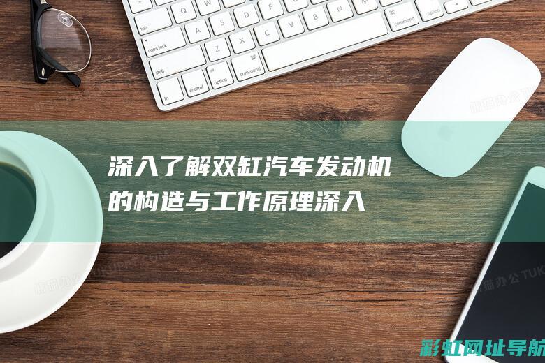 深入了解双缸汽车发动机的构造与工作原理 (深入了解双缸摩托车)