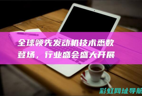 全球领先发动机技术悉数登场，行业盛会盛大开展 (全球最先进发动机)