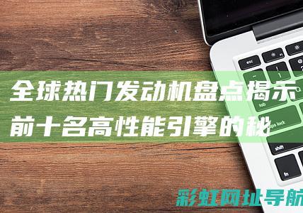 全球热门发动机盘点：揭示前十名高性能引擎的秘密 (全球热门发动机排行榜)