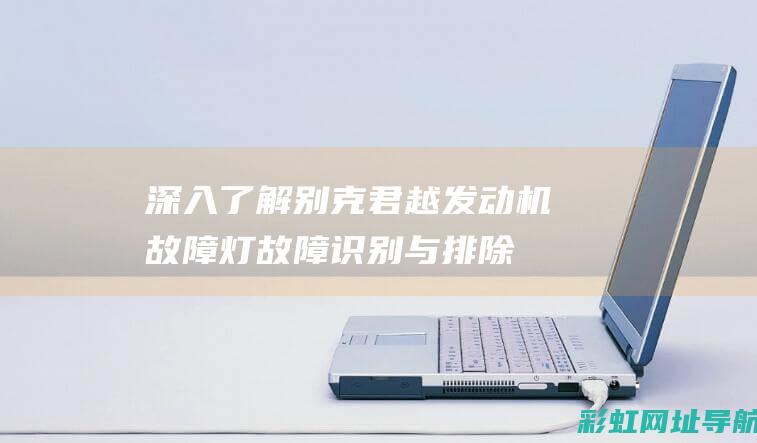 深入了解别克君越发动机故障灯：故障识别与排除指南 (深入了解别克车的故事)