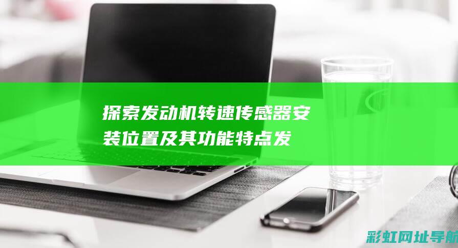 探索发动机转速传感器安装位置及其功能特点 (发动机旋转视频)