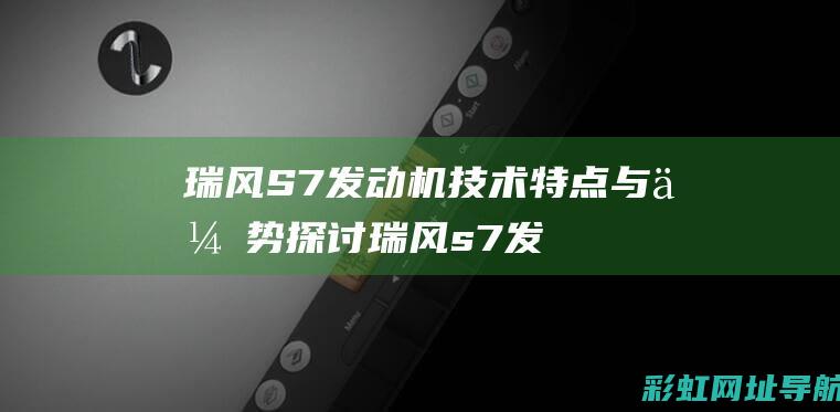 瑞风S7发动机技术特点与优势探讨 (瑞风s7发动机质量怎样)