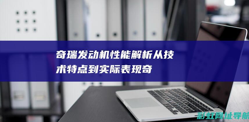 奇瑞发动机性能解析：从技术特点到实际表现 (奇瑞发动机性能如何)