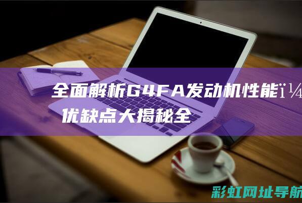 全面解析G4FA发动机性能，优缺点大揭秘 (全面解析哥斯拉)