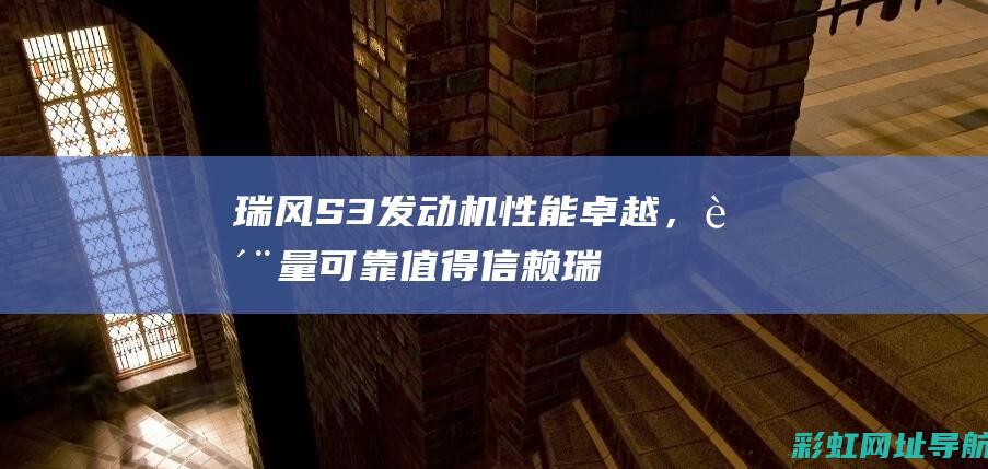 瑞风S3发动机性能卓越，质量可靠值得信赖 (瑞风s3发动机是什么牌子)