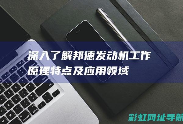 深入了解邦德发动机：工作原理、特点及应用领域 (深入了解邦德的故事)