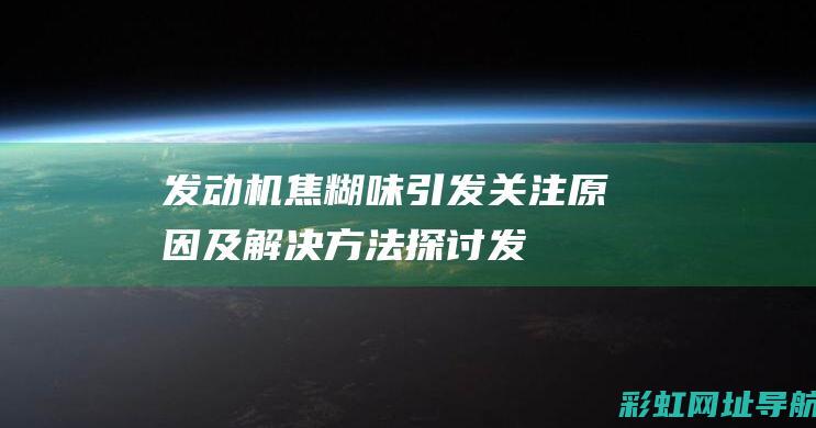 发动机焦糊味引发关注：原因及解决方法探讨 (发动机焦糊味,仪表盘没有故障)