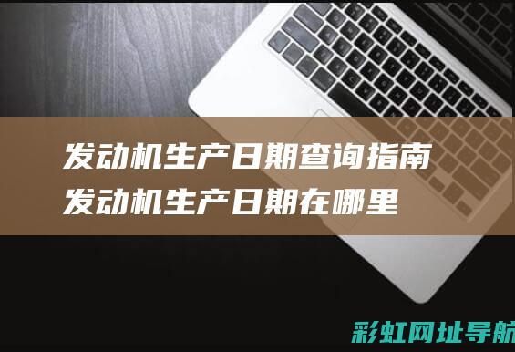 发动机生产日期查询指南 (发动机生产日期在哪里看)