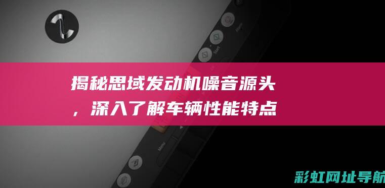 揭秘思域发动机噪音源头，深入了解车辆性能特点 (思域发动机讲解)