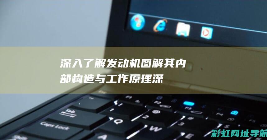 深入了解发动机：图解其内部构造与工作原理 (深入了解发动机的原理)