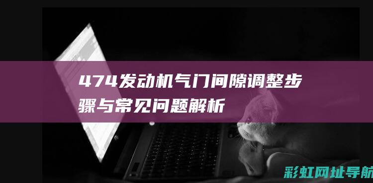 474发动机气门间隙调整步骤与常见问题解析 (474发动机正时皮带安装图)