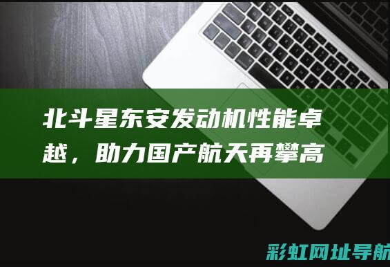 北斗星东安发动机性能卓越，助力国产航天再攀高峰 (北斗星东安发动机质量怎么样)