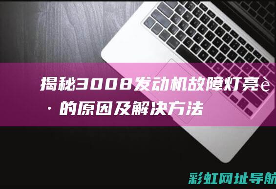 揭秘3008发动机故障灯亮起的原因及解决方法 (揭秘30天自律挑战骗局)