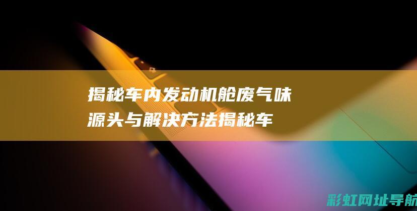 揭秘车内发动机舱废气味源头与解决方法 (揭秘车内发动机的秘密)