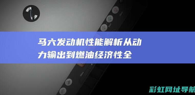 马六发动机性能解析：从动力输出到燃油经济性全面探讨 (马六发动机性能)