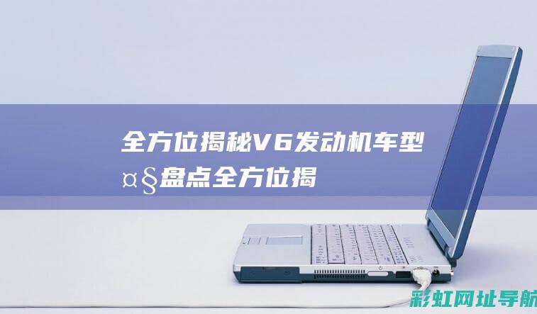 全方位揭秘：V6发动机车型大盘点！ (全方位揭秘大脚怪)