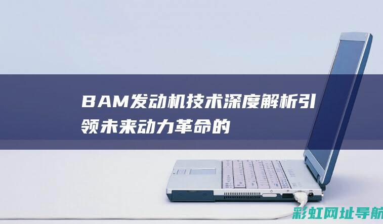 BAM发动机技术深度解析：引领未来动力革命的核心力量 (bam发动机参数)