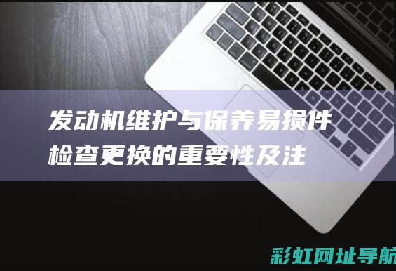 发动机维护与保养：易损件检查更换的重要性及注意事项 (发动机维护与保养本文)