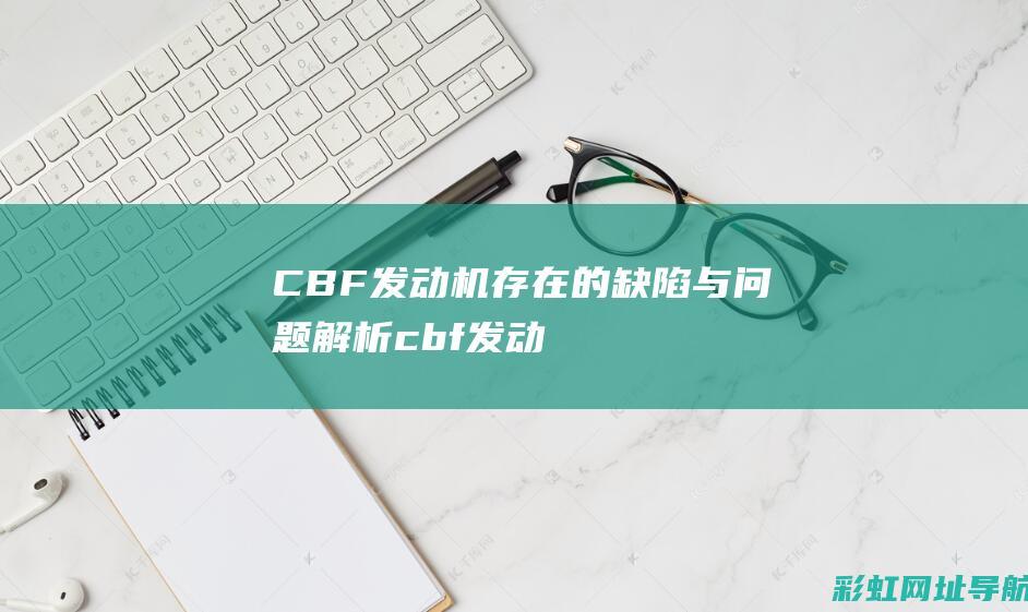 CBF发动机存在的缺陷与问题解析 (cbf发动机是啥意思)