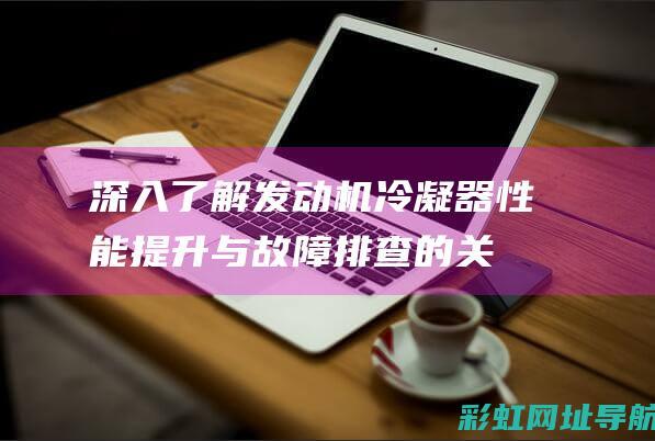 深入了解发动机冷凝器：性能提升与故障排查的关键 (深入了解发动机的原理)