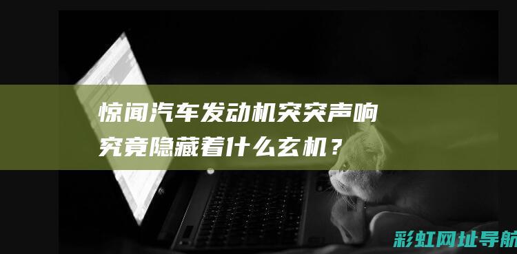 惊闻汽车发动机突突声响：究竟隐藏着什么玄机？ (汽车发动时有非常明显的异响)