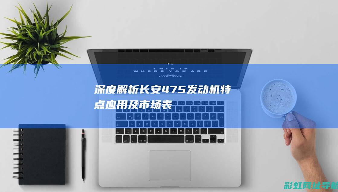 深度解析长安475发动机：特点、应用及市场表现 (深度解析长安cs75plus第三代底盘)