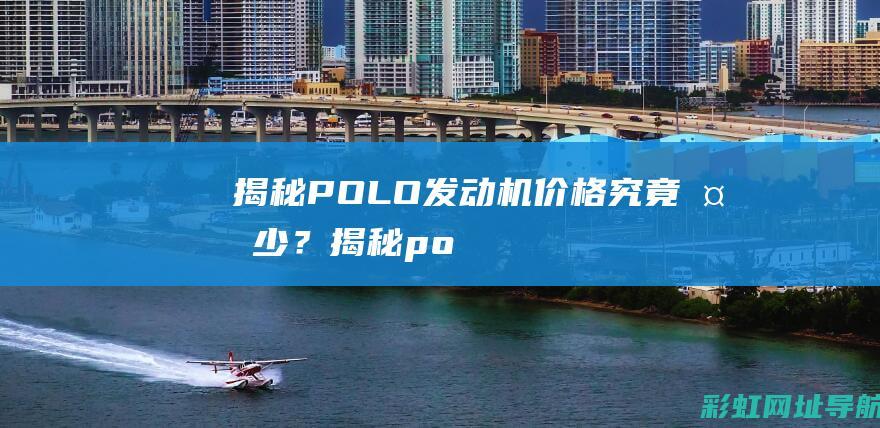 揭秘：POLO发动机价格究竟多少？ (揭秘polo的隐藏功能大全)