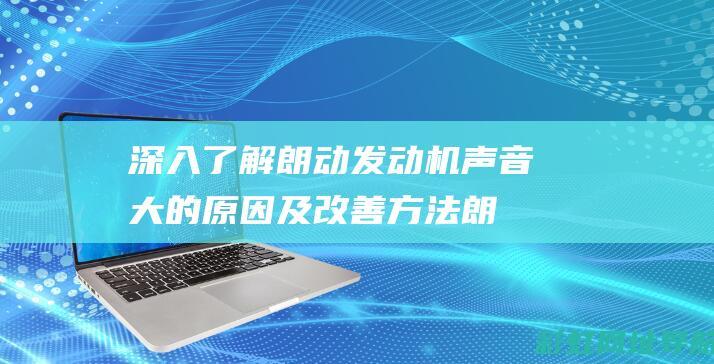 深入了解朗动发动机声音大的原因及改善方法 (朗动朗动)