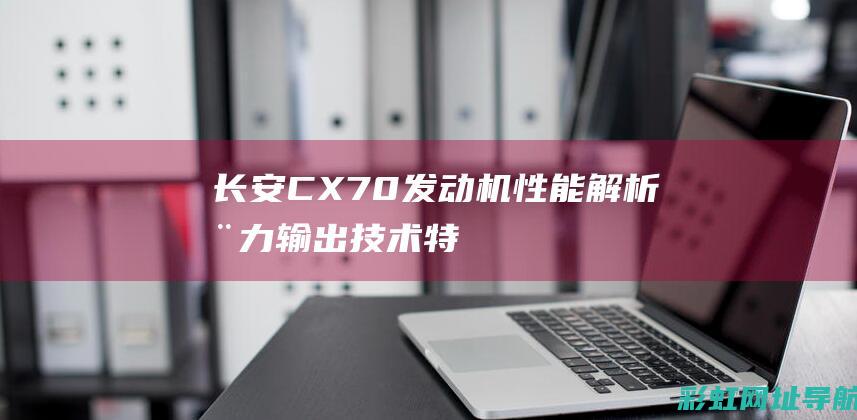 长安CX70发动机性能解析：动力输出、技术特点与驾驶体验 (长安cx70质量怎么样)