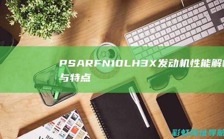 PSARFN10LH3X发动机性能解析与特点介绍 (psarfn10lh3x哪里产的)