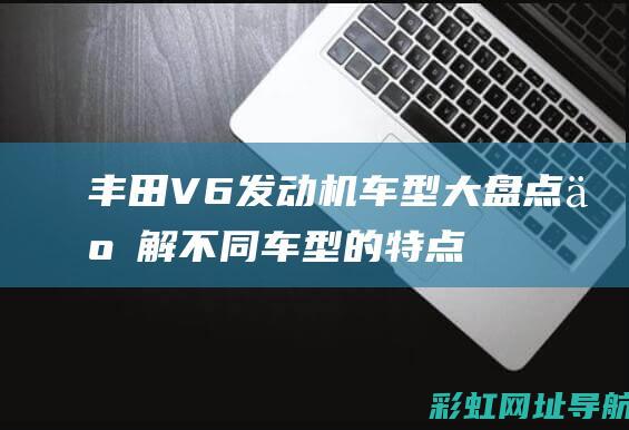 丰田V6发动机车型大盘点：了解不同车型的特点与优势 (丰田v6发动机)